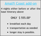 Amalfi Coast add-on 4 nights either before or after the base itinerary above ONLY  $ 555.00* •	breakfast each day •	transportation as needed •	longer stay is possible.