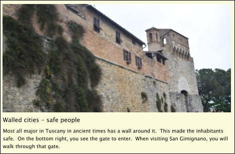 Walled cities - safe people Most all major in Tuscany in ancient times has a wall around it.  This made the inhabitants safe.  On the bottom right, you see the gate to enter.  When visiting San Gimignano, you will walk through that gate.