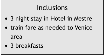 Inclusions •	3 night stay in Hotel in Mestre •	train fare as needed to Venice area •	3 breakfasts