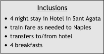 Inclusions •	4 night stay in Hotel in Sant Agata •	train fare as needed to Naples •	transfers to/from hotel •	4 breakfasts