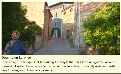 Downtown Lajatico Located in just the right spot for visiting Tuscany is the small town of Lajatico.  As most towns do, Lajatico has a piazza with a market, the local tavern, a family restaurant with only 3 tables, and of cource a gelateria.