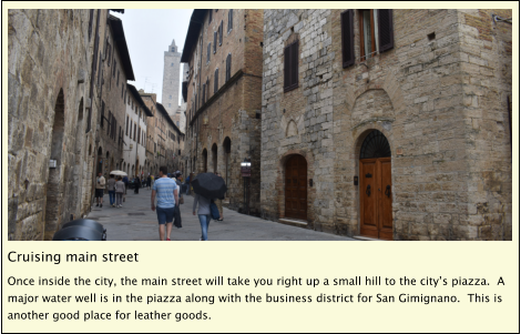 Cruising main street Once inside the city, the main street will take you right up a small hill to the city’s piazza.  A major water well is in the piazza along with the business district for San Gimignano.  This is another good place for leather goods.