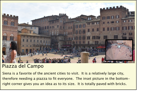 Piazza del Campo     Siena is a favorite of the ancient cities to visit.  It is a relatively large city, therefore needing a piazza to fit everyone.  The inset picture in the bottom-right corner gives you an idea as to its size.  It is totally paved with bricks.