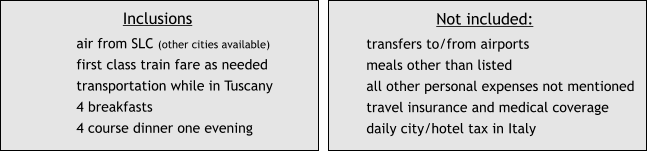 Inclusions air from SLC (other cities available) first class train fare as needed transportation while in Tuscany 4 breakfasts 4 course dinner one evening  Not included: transfers to/from airports meals other than listed all other personal expenses not mentioned travel insurance and medical coverage daily city/hotel tax in Italy