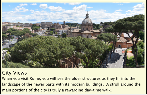 City Views  When you visit Rome, you will see the older structures as they fir into the landscape of the newer parts with its modern buildings.  A stroll around the main portions of the city is truly a rewarding day-time walk.