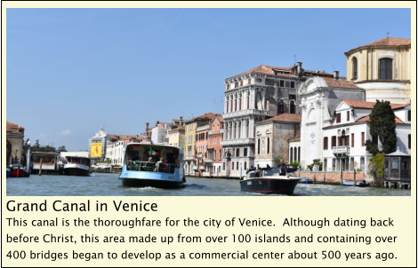 Grand Canal in Venice This canal is the thoroughfare for the city of Venice.  Although dating back before Christ, this area made up from over 100 islands and containing over 400 bridges began to develop as a commercial center about 500 years ago.