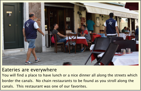 Eateries are everywhere You will find a place to have lunch or a nice dinner all along the streets which border the canals.  No chain restaurants to be found as you stroll along the canals.  This restaurant was one of our favorites.