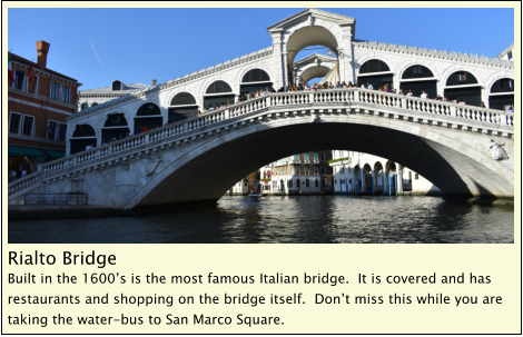 Rialto Bridge Built in the 1600’s is the most famous Italian bridge.  It is covered and has restaurants and shopping on the bridge itself.  Don’t miss this while you are taking the water-bus to San Marco Square.