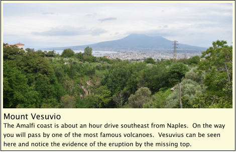 Mount Vesuvio The Amalfi coast is about an hour drive southeast from Naples.  On the way you will pass by one of the most famous volcanoes.  Vesuvius can be seen here and notice the evidence of the eruption by the missing top.