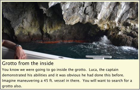 Grotto from the inside You know we were going to go inside the grotto.  Luca, the captain demonstrated his abilities and it was obvious he had done this before.  Imagine maneuvering a 45 ft. vessel in there.  You will want to search for a grotto also.