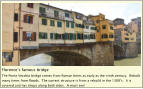 Florence’s famous bridge The Ponte Vecchio bridge comes from Roman times as early as the ninth century.  Rebuilt many times from floods.  The current structure is from a rebuild in the 1300’s.  It is covered and has shops along both sides.  A must see!